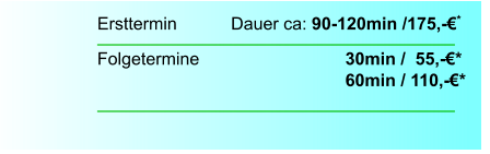 Ersttermin		  Dauer ca: 90-120min /175,-€*  Folgetermine    		        		30min /  55,-€*							60min / 110,-€*