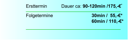 Ersttermin		  Dauer ca: 90-120min /175,-€*  Folgetermine    		        		30min /  55,-€*							60min / 110,-€*