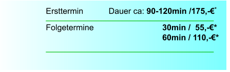 Ersttermin		  Dauer ca: 90-120min /175,-€*  Folgetermine    		        		30min /  55,-€*							60min / 110,-€*