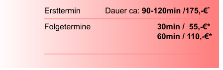 Ersttermin		  Dauer ca: 90-120min /175,-€*  Folgetermine    		        		30min /  55,-€*							60min / 110,-€*