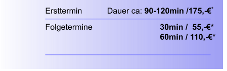 Ersttermin		  Dauer ca: 90-120min /175,-€*  Folgetermine    		        		30min /  55,-€*							60min / 110,-€*