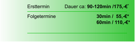 Ersttermin		  Dauer ca: 90-120min /175,-€*  Folgetermine    		        		30min /  55,-€*							60min / 110,-€*