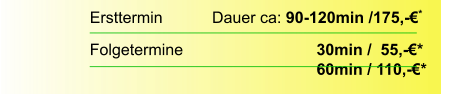 Ersttermin		  Dauer ca: 90-120min /175,-€*  Folgetermine    		        		30min /  55,-€*							60min / 110,-€*