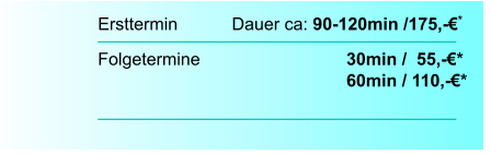 Ersttermin		  Dauer ca: 90-120min /175,-€*  Folgetermine    		        		30min /  55,-€*							60min / 110,-€*