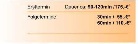 Ersttermin		  Dauer ca: 90-120min /175,-€*  Folgetermine    		        		30min /  55,-€*							60min / 110,-€*